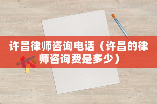 許昌律師咨詢電話（許昌的律師咨詢費是多少）
