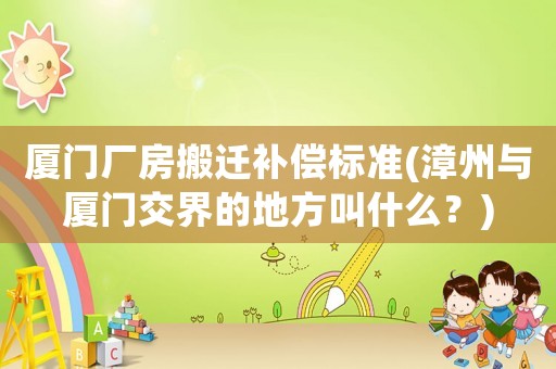 廈門廠房搬遷補償標準(漳州與廈門交界的地方叫什么？)