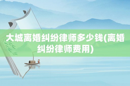 大城離婚糾紛律師多少錢(離婚糾紛律師費(fèi)用)