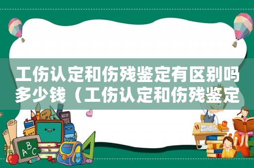 工傷認(rèn)定和傷殘鑒定有區(qū)別嗎多少錢（工傷認(rèn)定和傷殘鑒定有區(qū)別嗎）