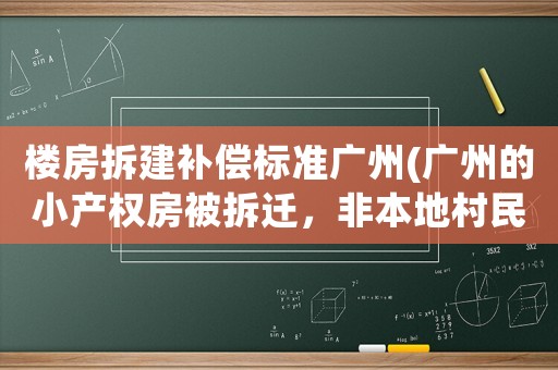 樓房拆建補償標準廣州(廣州的小產(chǎn)權(quán)房被拆遷，非本地村民的房主能獲得怎樣的賠償呢？)