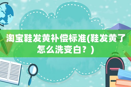 淘寶鞋發(fā)黃補償標準(鞋發(fā)黃了怎么洗變白？)