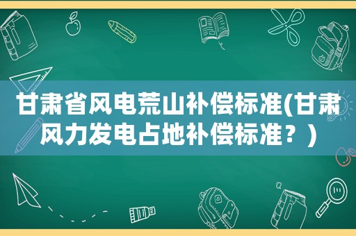 甘肅省風(fēng)電荒山補償標(biāo)準(zhǔn)(甘肅風(fēng)力發(fā)電占地補償標(biāo)準(zhǔn)？)