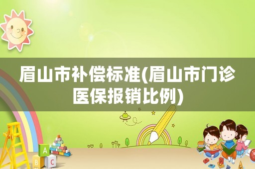 眉山市補償標準(眉山市門診醫(yī)保報銷比例)