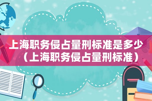 上海職務(wù)侵占量刑標(biāo)準(zhǔn)是多少（上海職務(wù)侵占量刑標(biāo)準(zhǔn)）