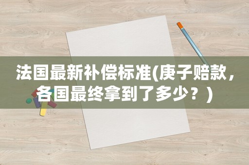 法國(guó)最新補(bǔ)償標(biāo)準(zhǔn)(庚子賠款，各國(guó)最終拿到了多少？)