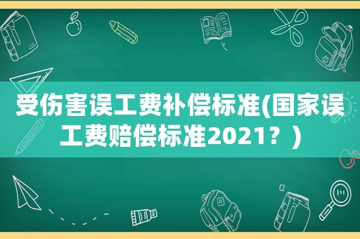 受傷害誤工費補償標準(國家誤工費賠償標準2021？)