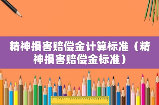 精神損害賠償金計(jì)算標(biāo)準(zhǔn)（精神損害賠償金標(biāo)準(zhǔn)）