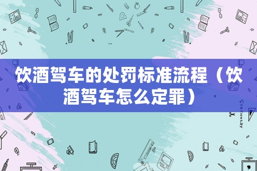 飲酒駕車的處罰標(biāo)準(zhǔn)流程（飲酒駕車怎么定罪）