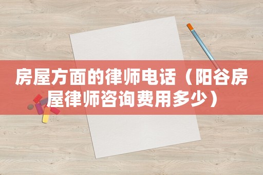 房屋方面的律師電話（陽谷房屋律師咨詢費用多少）
