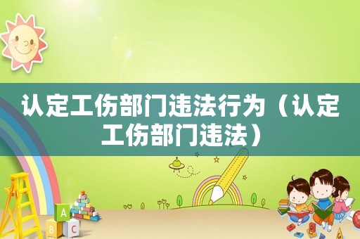認(rèn)定工傷部門違法行為（認(rèn)定工傷部門違法）