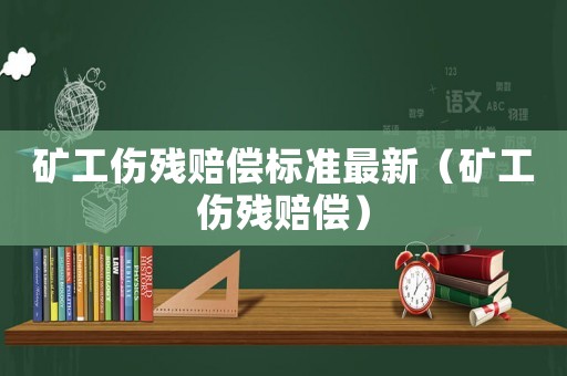礦工傷殘賠償標準最新（礦工傷殘賠償）