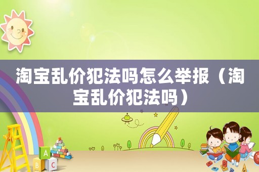 淘寶亂價(jià)犯法嗎怎么舉報(bào)（淘寶亂價(jià)犯法嗎）