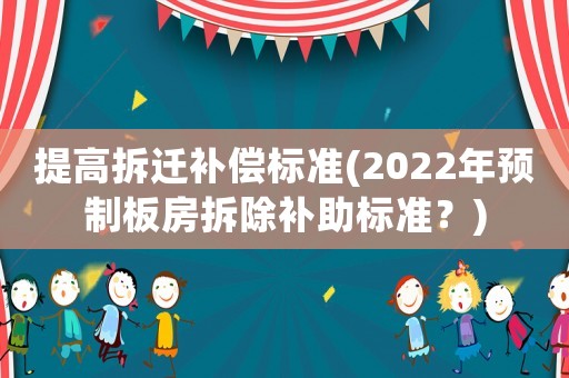 提高拆遷補償標(biāo)準(zhǔn)(2022年預(yù)制板房拆除補助標(biāo)準(zhǔn)？)