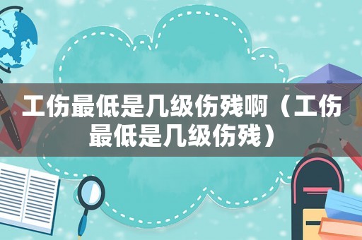 工傷最低是幾級傷殘啊（工傷最低是幾級傷殘）