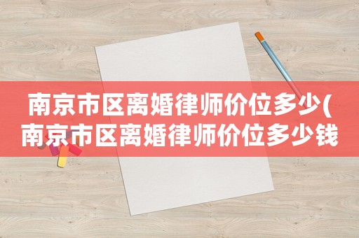 南京市區(qū)離婚律師價(jià)位多少(南京市區(qū)離婚律師價(jià)位多少錢一個(gè)月)