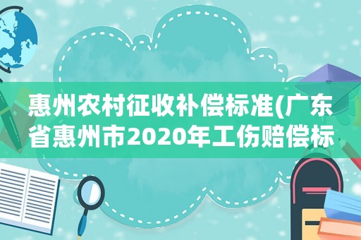 惠州農(nóng)村征收補償標(biāo)準(廣東省惠州市2020年工傷賠償標(biāo)準？)