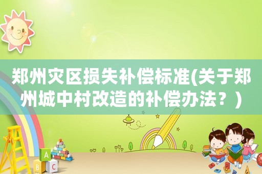 鄭州災區(qū)損失補償標準(關于鄭州城中村改造的補償辦法？)