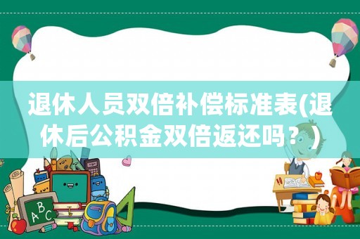 退休人員雙倍補(bǔ)償標(biāo)準(zhǔn)表(退休后公積金雙倍返還嗎？)