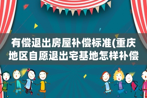 有償退出房屋補(bǔ)償標(biāo)準(zhǔn)(重慶地區(qū)自愿退出宅基地怎樣補(bǔ)償？)