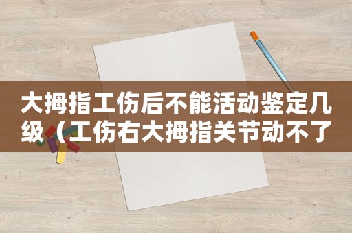 大拇指工傷后不能活動鑒定幾級（工傷右大拇指關(guān)節(jié)動不了）