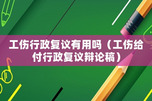工傷行政復(fù)議有用嗎（工傷給付行政復(fù)議辯論稿）