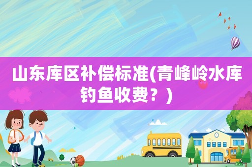 山東庫區(qū)補償標準(青峰嶺水庫釣魚收費？)