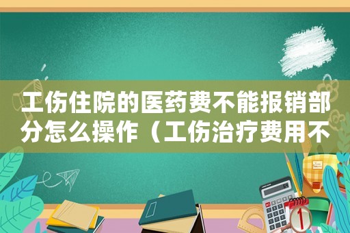 工傷住院的醫(yī)藥費不能報銷部分怎么操作（工傷治療費用不能報銷部分）