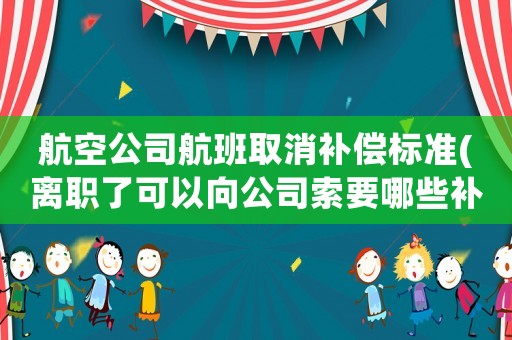 航空公司航班取消補(bǔ)償標(biāo)準(zhǔn)(離職了可以向公司索要哪些補(bǔ)償)