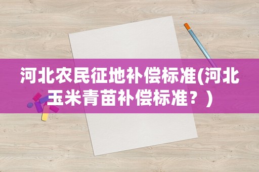 河北農(nóng)民征地補償標準(河北玉米青苗補償標準？)