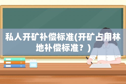 私人開(kāi)礦補(bǔ)償標(biāo)準(zhǔn)(開(kāi)礦占用林地補(bǔ)償標(biāo)準(zhǔn)？)