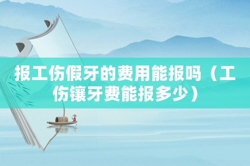 報工傷假牙的費(fèi)用能報嗎（工傷鑲牙費(fèi)能報多少）
