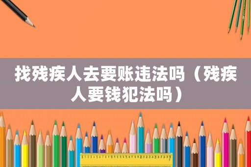 找殘疾人去要賬違法嗎（殘疾人要錢犯法嗎）