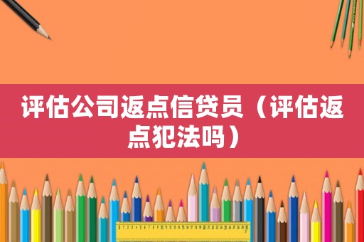 評(píng)估公司返點(diǎn)信貸員（評(píng)估返點(diǎn)犯法嗎）