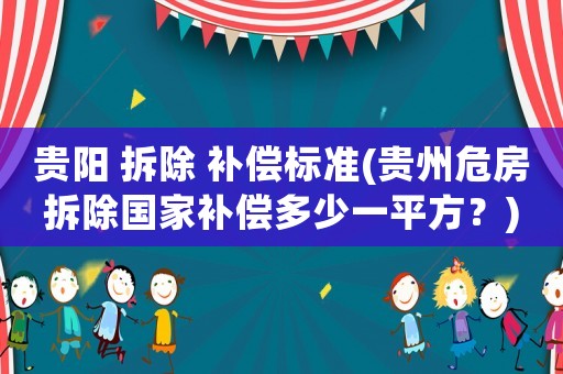貴陽 拆除 補(bǔ)償標(biāo)準(zhǔn)(貴州危房拆除國家補(bǔ)償多少一平方？)
