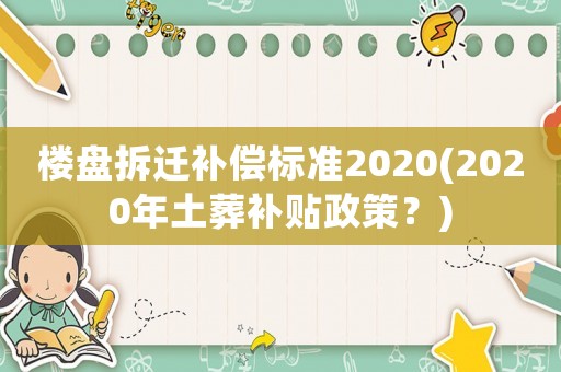 樓盤拆遷補(bǔ)償標(biāo)準(zhǔn)2020(2020年土葬補(bǔ)貼政策？)