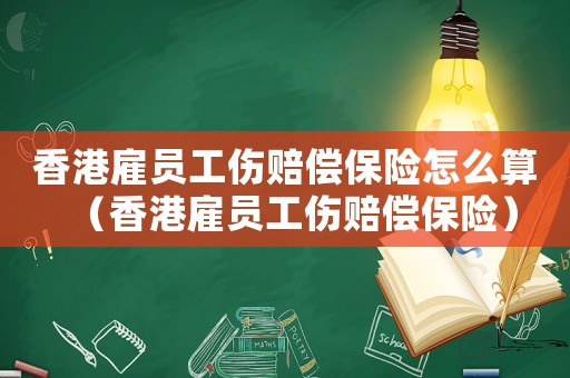 香港雇員工傷賠償保險怎么算（香港雇員工傷賠償保險）