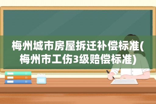 梅州城市房屋拆遷補(bǔ)償標(biāo)準(zhǔn)(梅州市工傷3級賠償標(biāo)準(zhǔn))