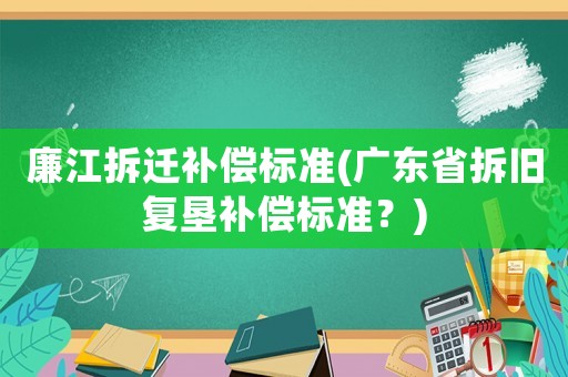 廉江拆遷補(bǔ)償標(biāo)準(zhǔn)(廣東省拆舊復(fù)墾補(bǔ)償標(biāo)準(zhǔn)？)