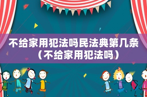 不給家用犯法嗎民法典第幾條（不給家用犯法嗎）