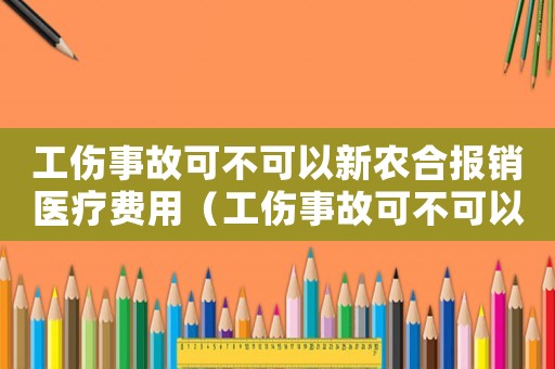 工傷事故可不可以新農(nóng)合報銷醫(yī)療費用（工傷事故可不可以新農(nóng)合報銷）