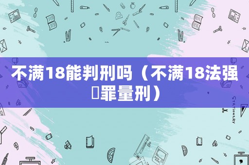不滿18能判刑嗎（不滿18法強(qiáng)奷罪量刑）