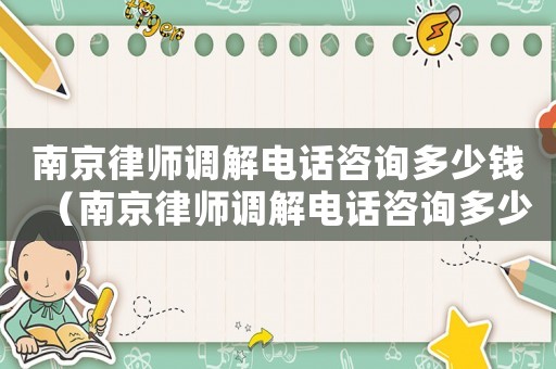 南京律師調(diào)解電話咨詢多少錢（南京律師調(diào)解電話咨詢多少）
