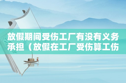 放假期間受傷工廠有沒有義務(wù)承擔(dān)（放假在工廠受傷算工傷嗎）