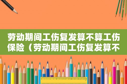 勞動期間工傷復(fù)發(fā)算不算工傷保險（勞動期間工傷復(fù)發(fā)算不算工傷）