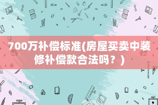 700萬補(bǔ)償標(biāo)準(zhǔn)(房屋買賣中裝修補(bǔ)償款合法嗎？)