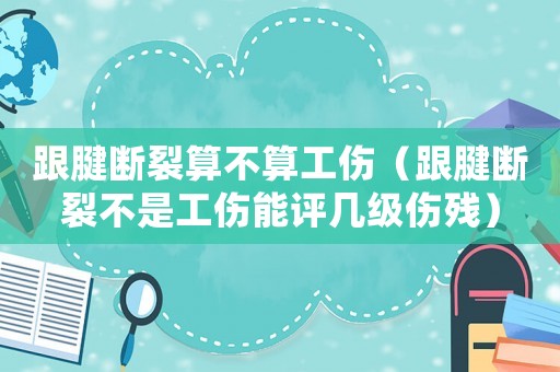 跟腱斷裂算不算工傷（跟腱斷裂不是工傷能評幾級(jí)傷殘）