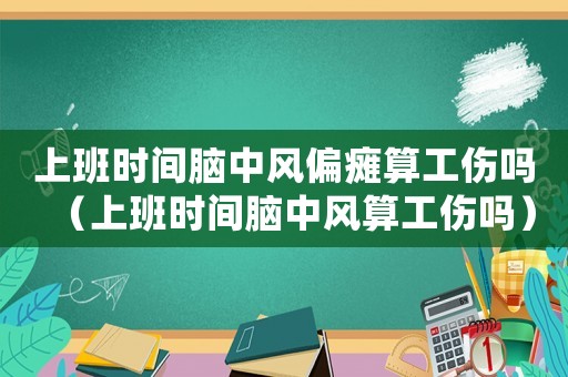 上班時(shí)間腦中風(fēng)偏癱算工傷嗎（上班時(shí)間腦中風(fēng)算工傷嗎）