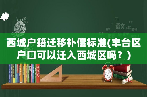 西城戶籍遷移補償標(biāo)準(zhǔn)(豐臺區(qū)戶口可以遷入西城區(qū)嗎？)