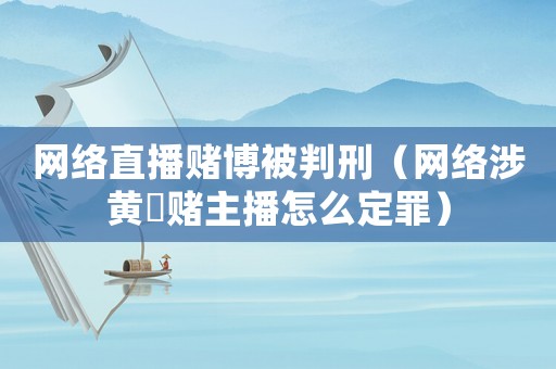 網(wǎng)絡(luò)直播賭博被判刑（網(wǎng)絡(luò)涉黃渉賭主播怎么定罪）